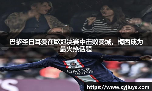 巴黎圣日耳曼在欧冠决赛中击败曼城，梅西成为最火热话题
