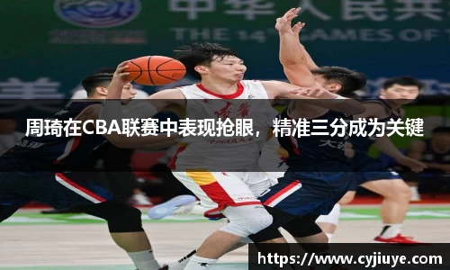 周琦在CBA联赛中表现抢眼，精准三分成为关键