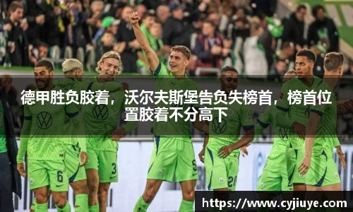 德甲胜负胶着，沃尔夫斯堡告负失榜首，榜首位置胶着不分高下
