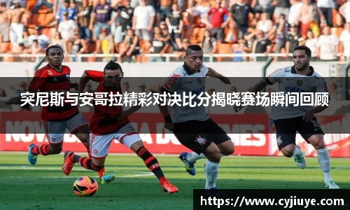 突尼斯与安哥拉精彩对决比分揭晓赛场瞬间回顾