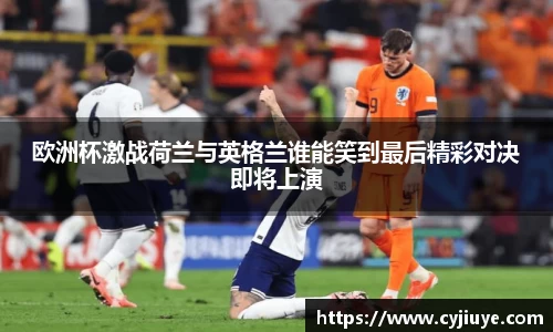 欧洲杯激战荷兰与英格兰谁能笑到最后精彩对决即将上演