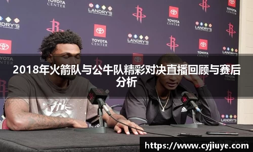 2018年火箭队与公牛队精彩对决直播回顾与赛后分析