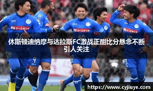 休斯顿迪纳摩与达拉斯FC激战正酣比分悬念不断引人关注