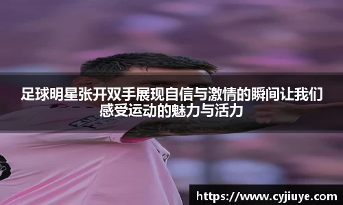 足球明星张开双手展现自信与激情的瞬间让我们感受运动的魅力与活力