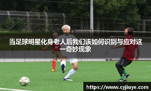 当足球明星化身老人后我们该如何识别与应对这一奇妙现象