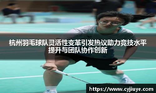 杭州羽毛球队灵活性变革引发热议助力竞技水平提升与团队协作创新