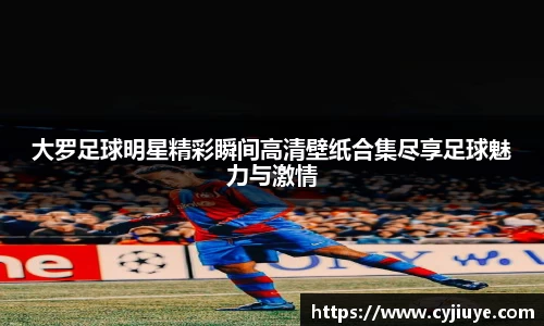 大罗足球明星精彩瞬间高清壁纸合集尽享足球魅力与激情